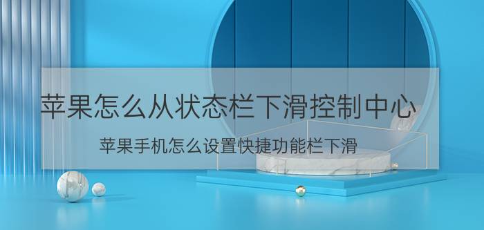 苹果怎么从状态栏下滑控制中心 苹果手机怎么设置快捷功能栏下滑？